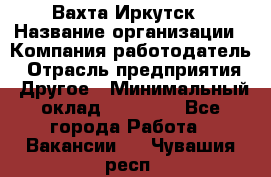 Вахта Иркутск › Название организации ­ Компания-работодатель › Отрасль предприятия ­ Другое › Минимальный оклад ­ 60 000 - Все города Работа » Вакансии   . Чувашия респ.